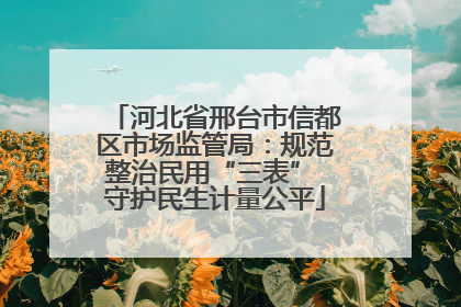 河北省邢台市信都区市场监管局：规范整治民用“三表” 守护民生计量公平